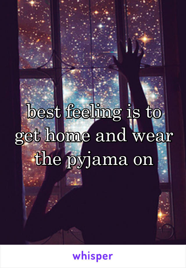 best feeling is to get home and wear the pyjama on