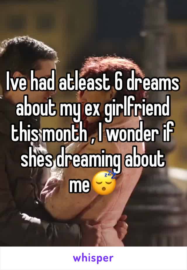 Ive had atleast 6 dreams about my ex girlfriend this month , I wonder if shes dreaming about me😴
