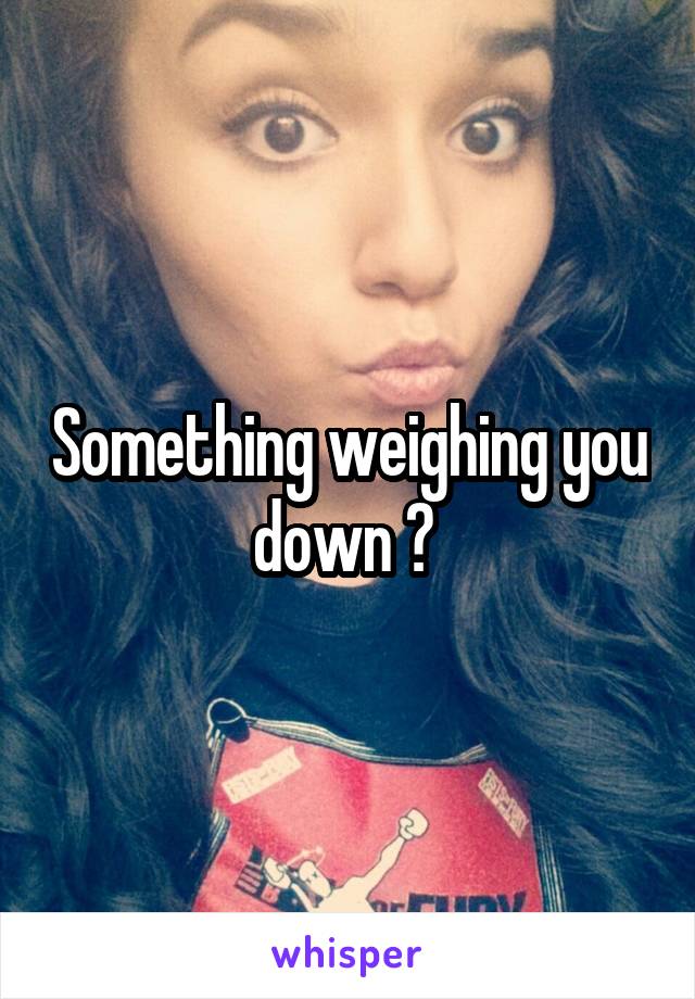 Something weighing you down ? 