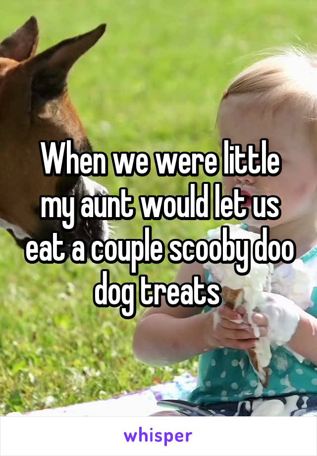 When we were little my aunt would let us eat a couple scooby doo dog treats 