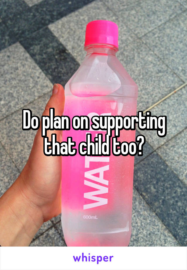 Do plan on supporting that child too?