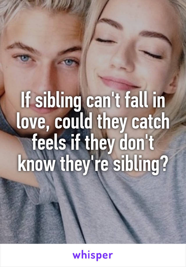 If sibling can't fall in love, could they catch feels if they don't know they're sibling?