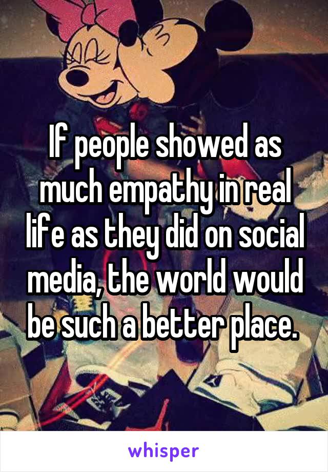 If people showed as much empathy in real life as they did on social media, the world would be such a better place. 