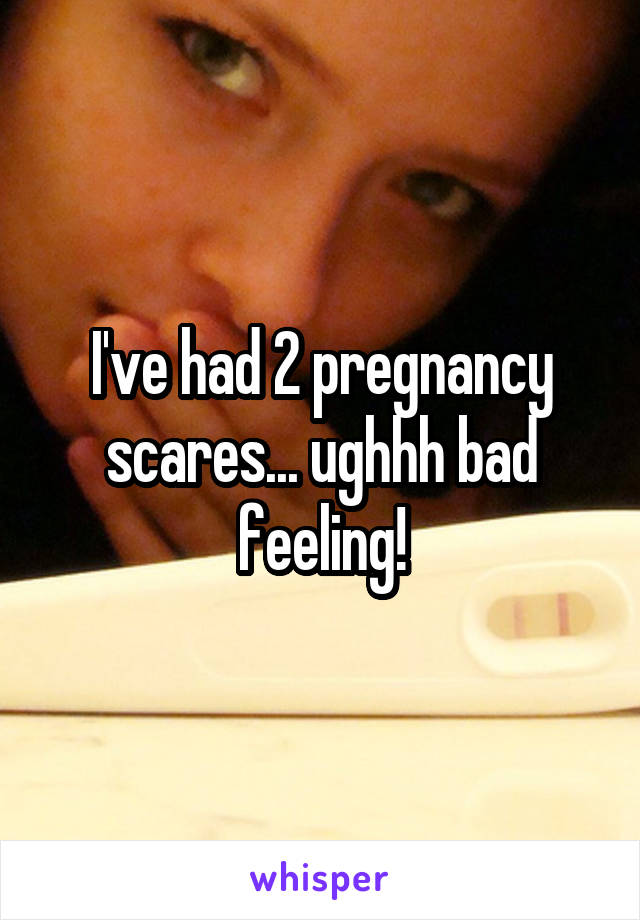 I've had 2 pregnancy scares... ughhh bad feeling!