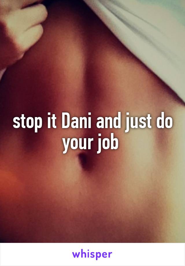stop it Dani and just do your job 