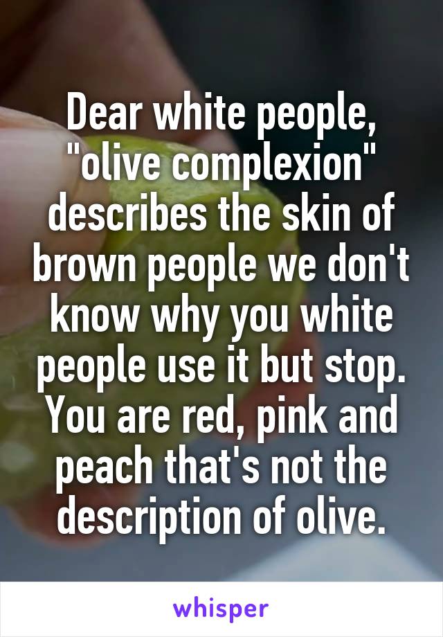Dear white people, "olive complexion" describes the skin of brown people we don't know why you white people use it but stop. You are red, pink and peach that's not the description of olive.