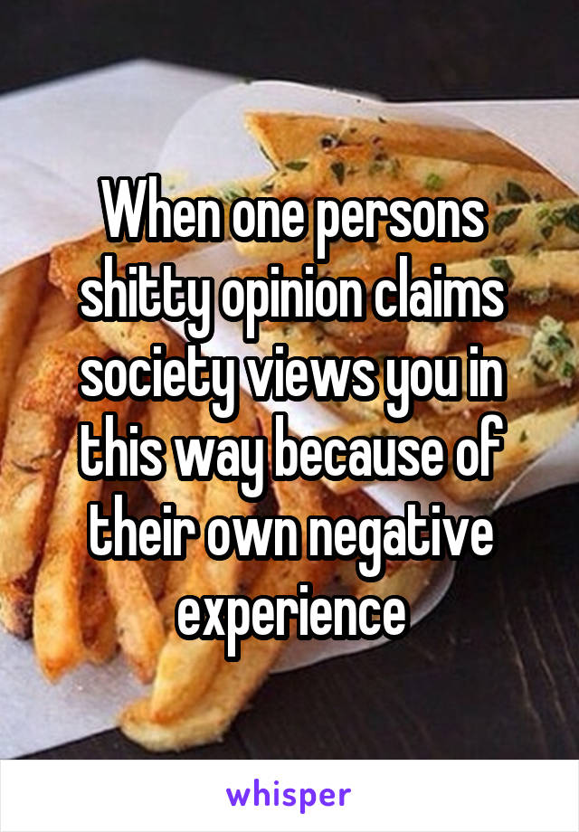 When one persons shitty opinion claims society views you in this way because of their own negative experience