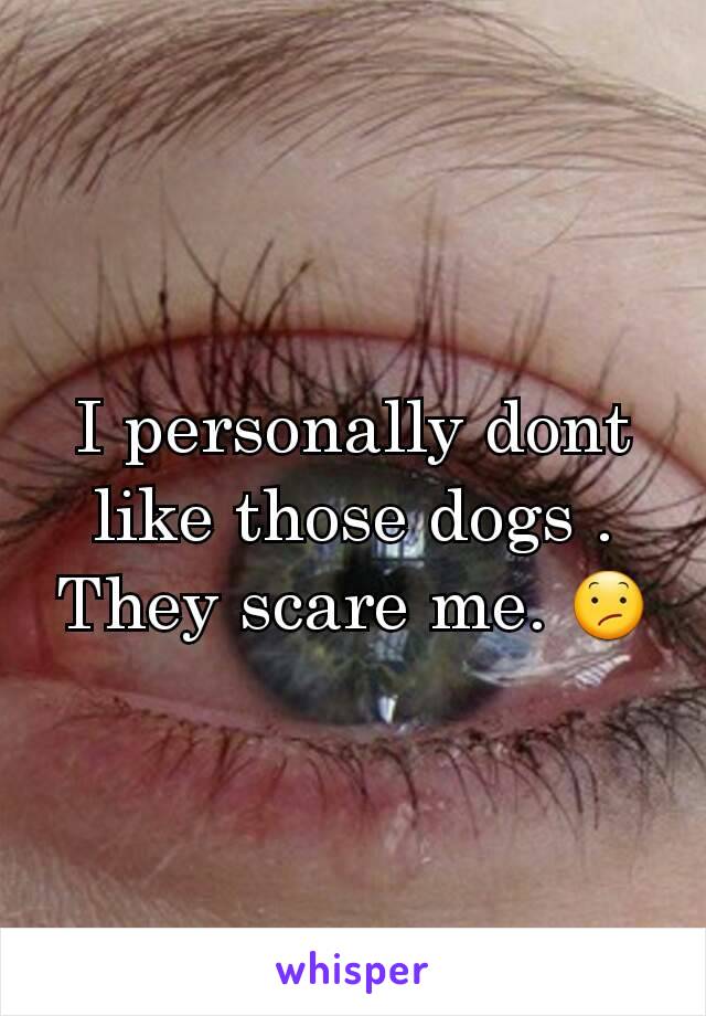 I personally dont like those dogs . They scare me. 😕