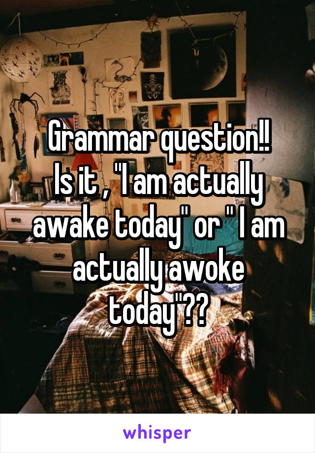 Grammar question!!
Is it , "I am actually awake today" or " I am actually awoke today"??