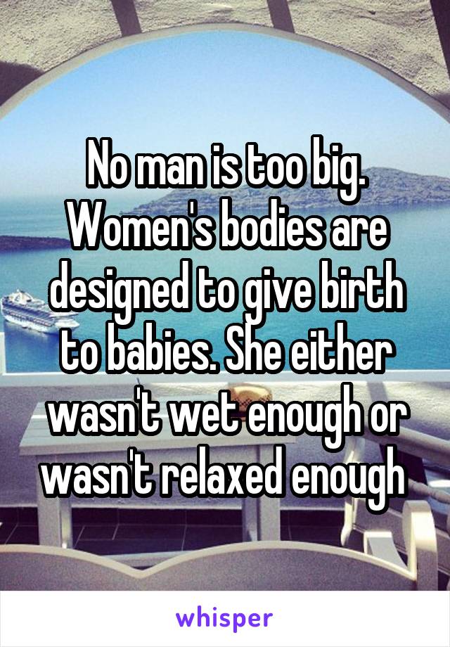 No man is too big. Women's bodies are designed to give birth to babies. She either wasn't wet enough or wasn't relaxed enough 
