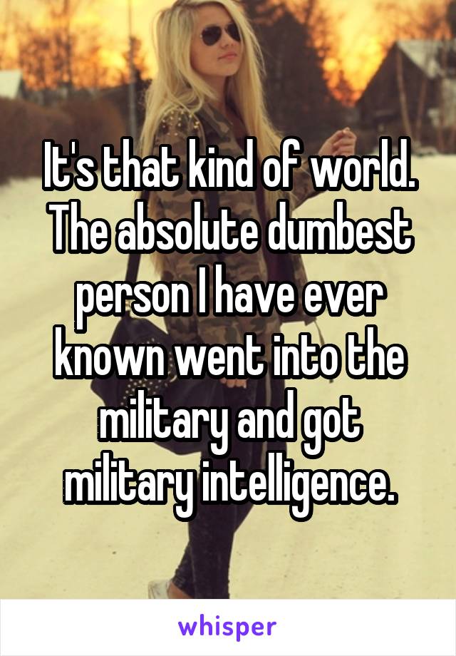 It's that kind of world. The absolute dumbest person I have ever known went into the military and got military intelligence.