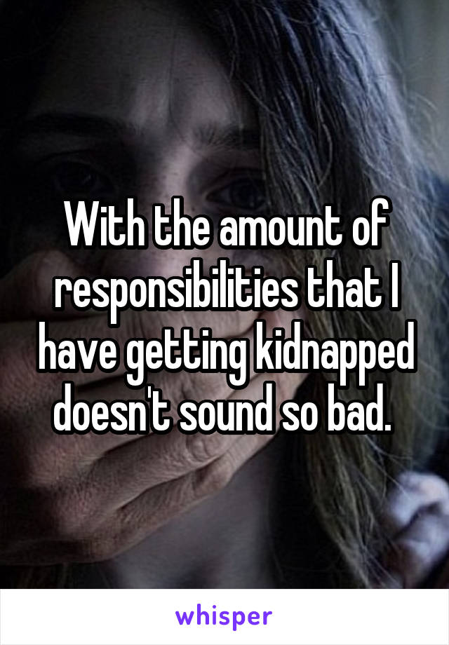 With the amount of responsibilities that I have getting kidnapped doesn't sound so bad. 