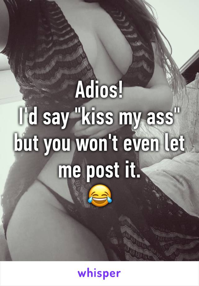 Adios!
I'd say "kiss my ass" but you won't even let me post it.
😂 