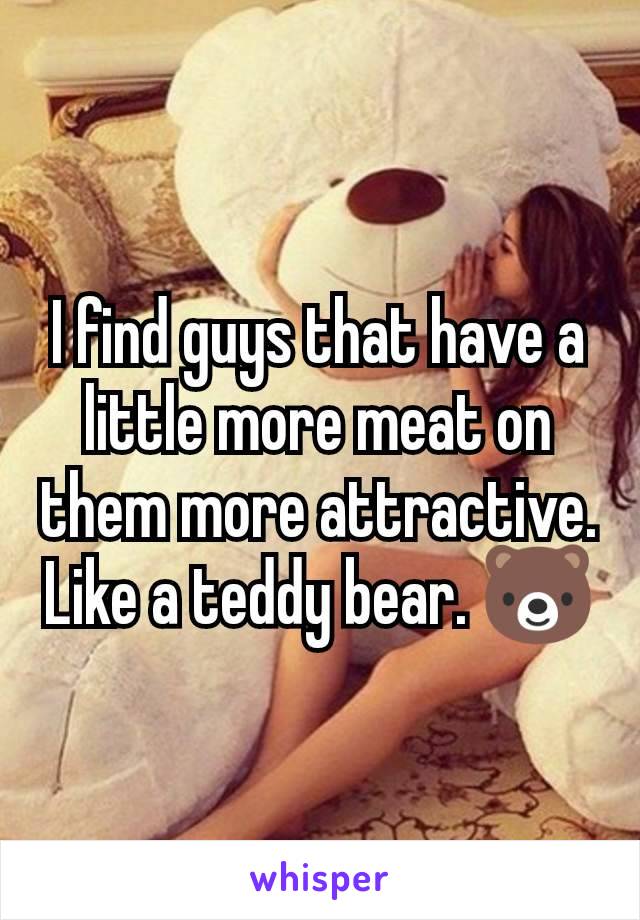 I find guys that have a little more meat on them more attractive. Like a teddy bear. 🐻