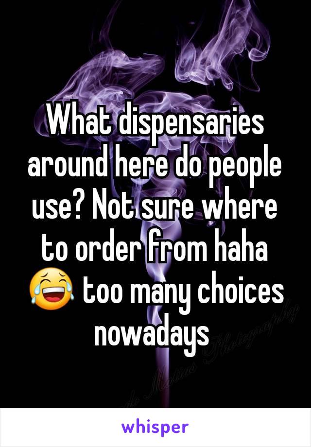 What dispensaries around here do people use? Not sure where to order from haha 😂 too many choices nowadays 