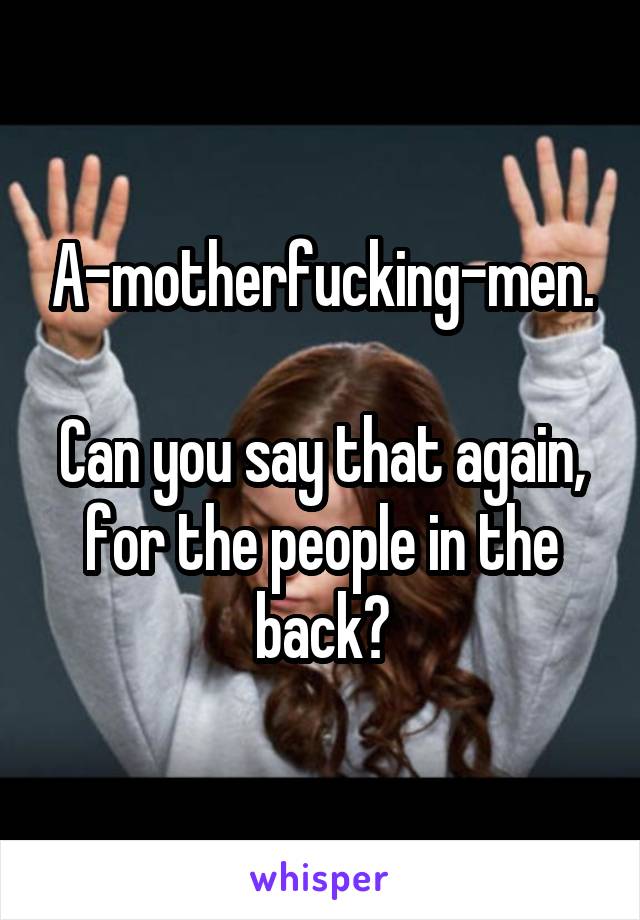 A-motherfucking-men.

Can you say that again, for the people in the back?