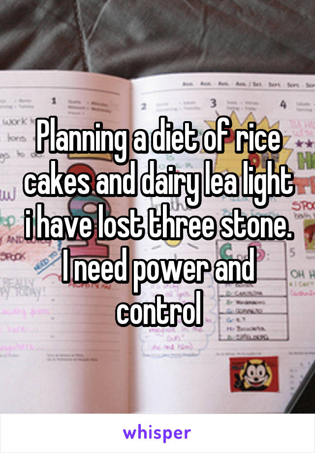 Planning a diet of rice cakes and dairy lea light i have lost three stone. I need power and control
