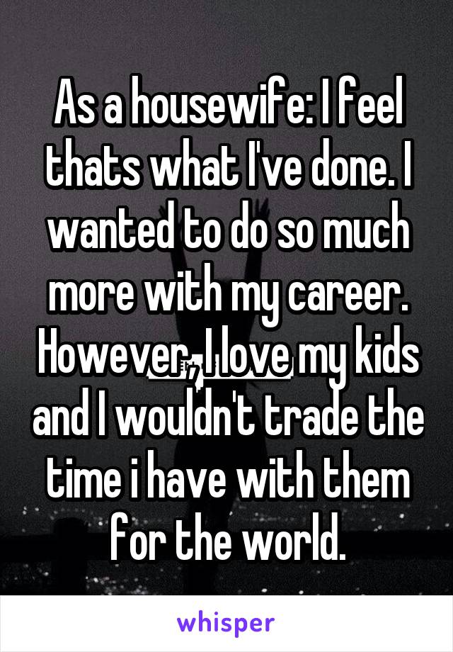 As a housewife: I feel thats what I've done. I wanted to do so much more with my career. However, I love my kids and I wouldn't trade the time i have with them for the world.