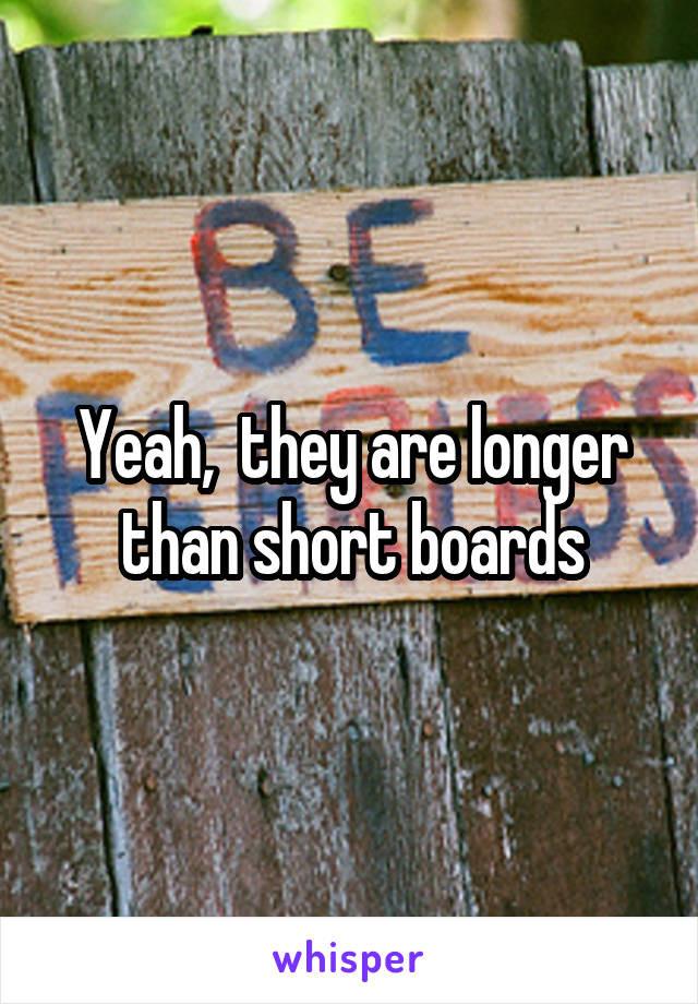 Yeah,  they are longer than short boards