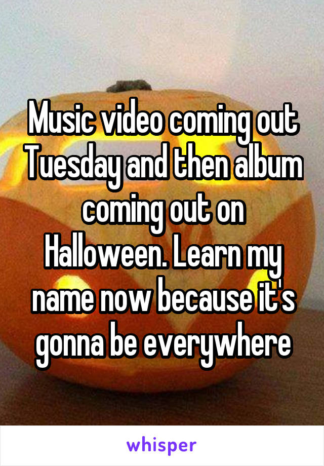 Music video coming out Tuesday and then album coming out on Halloween. Learn my name now because it's gonna be everywhere