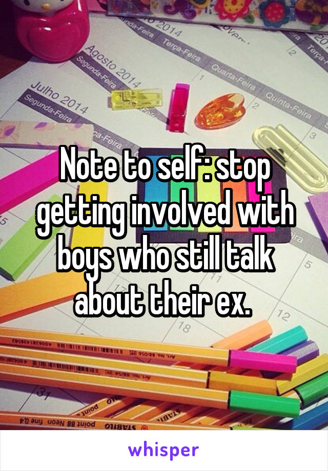 Note to self: stop getting involved with boys who still talk about their ex. 