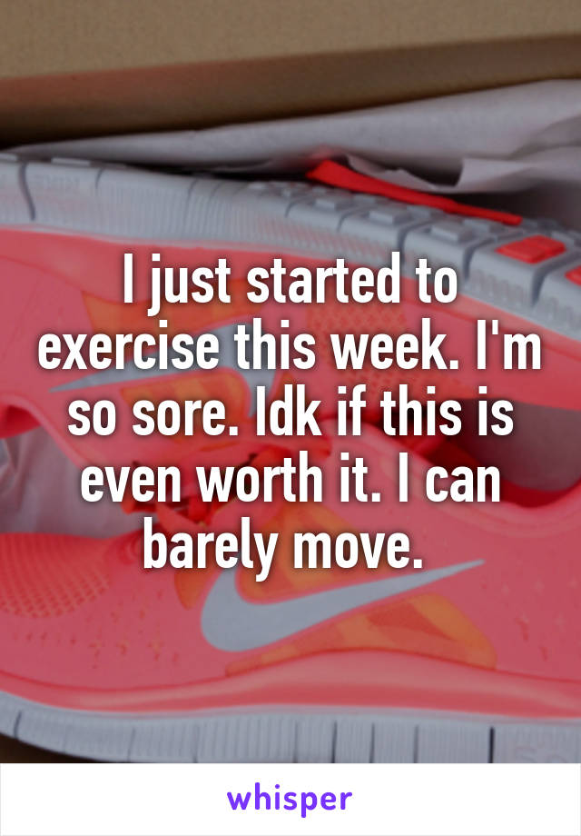 I just started to exercise this week. I'm so sore. Idk if this is even worth it. I can barely move. 