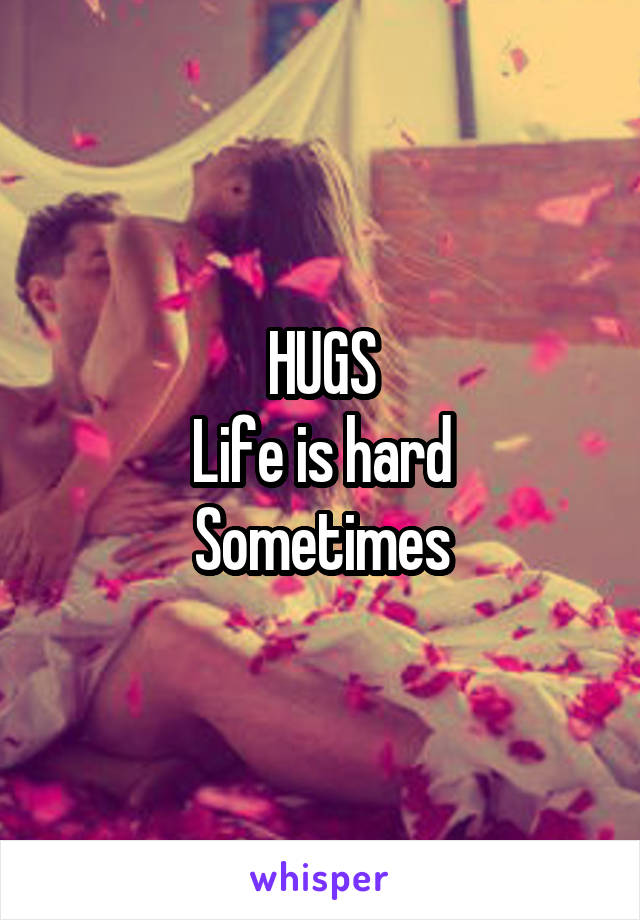 HUGS
Life is hard
Sometimes
