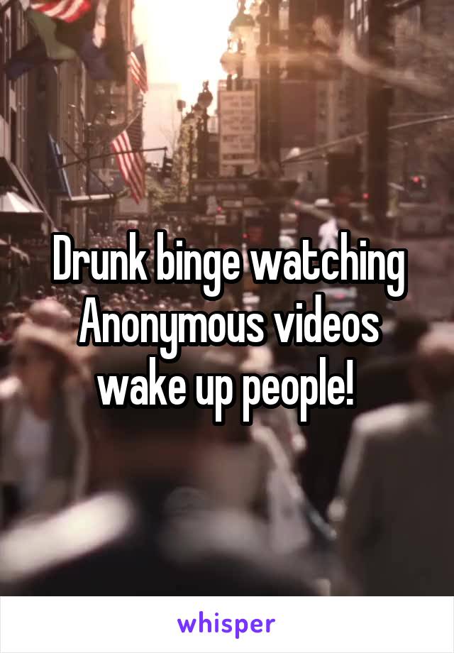 Drunk binge watching Anonymous videos wake up people! 
