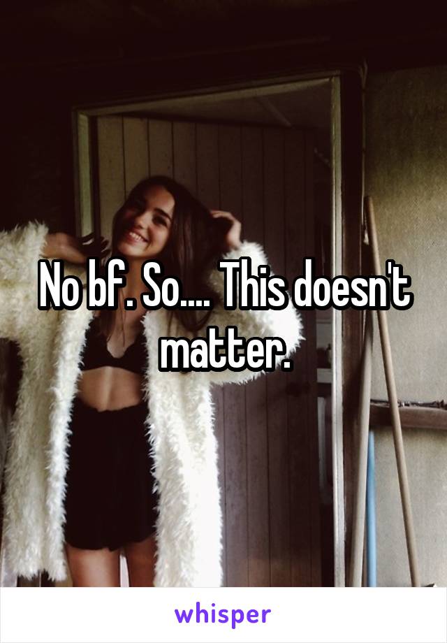 No bf. So.... This doesn't matter.