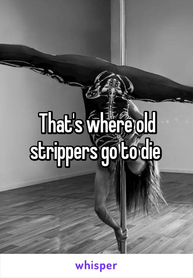That's where old strippers go to die 