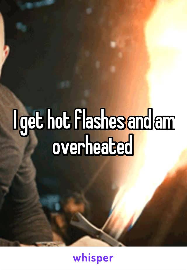 I get hot flashes and am overheated 