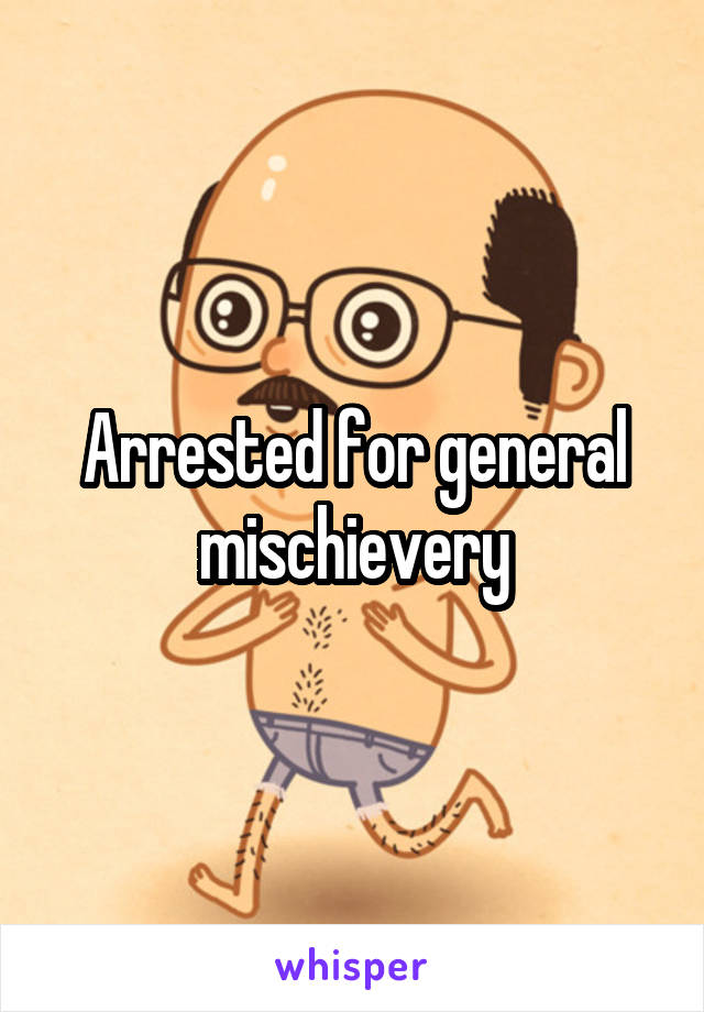 Arrested for general mischievery