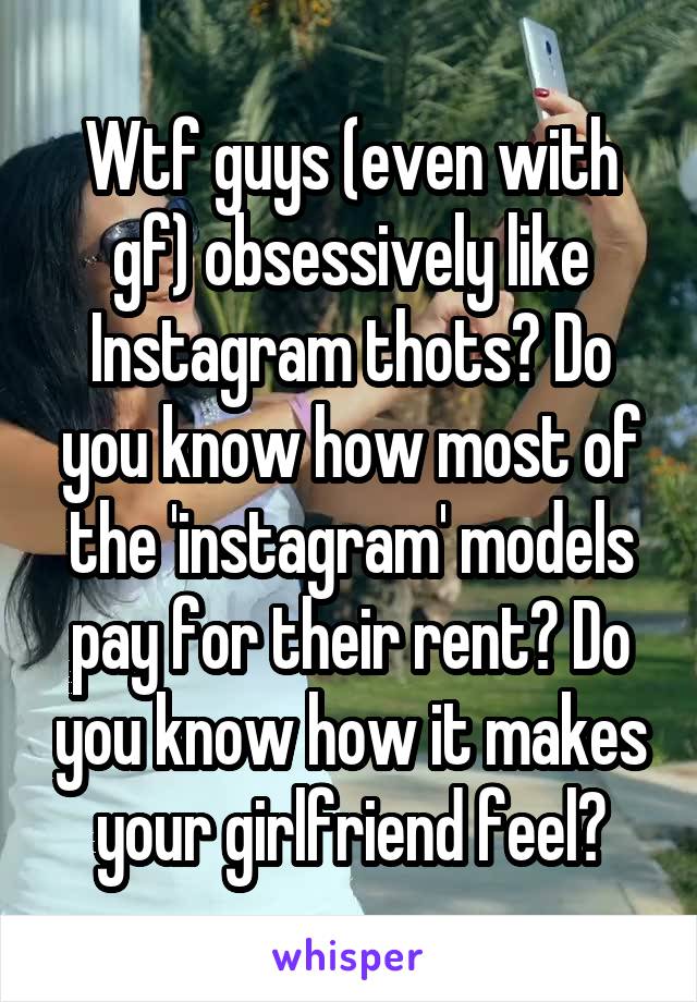 Wtf guys (even with gf) obsessively like Instagram thots? Do you know how most of the 'instagram' models pay for their rent? Do you know how it makes your girlfriend feel?
