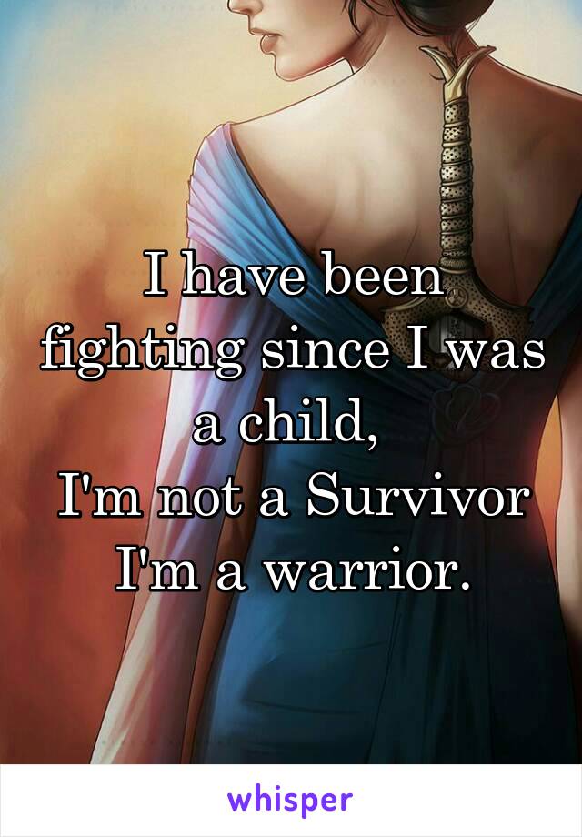 I have been fighting since I was a child, 
I'm not a Survivor I'm a warrior.