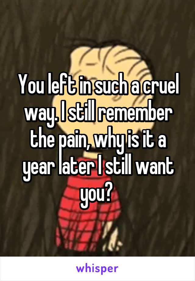 You left in such a cruel way. I still remember the pain, why is it a year later I still want you? 