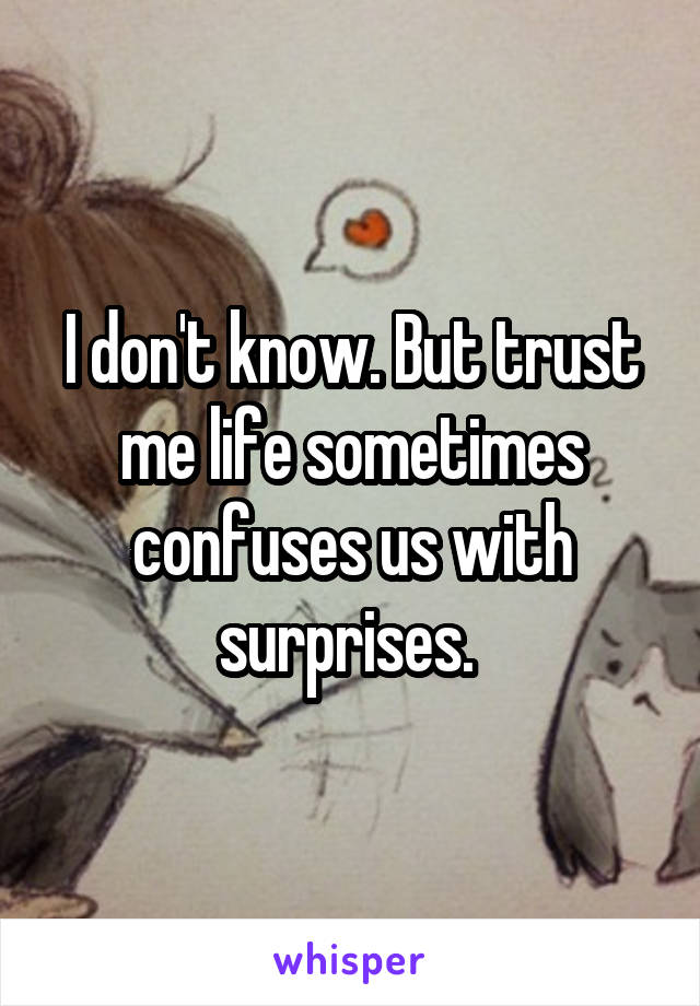 I don't know. But trust me life sometimes confuses us with surprises. 