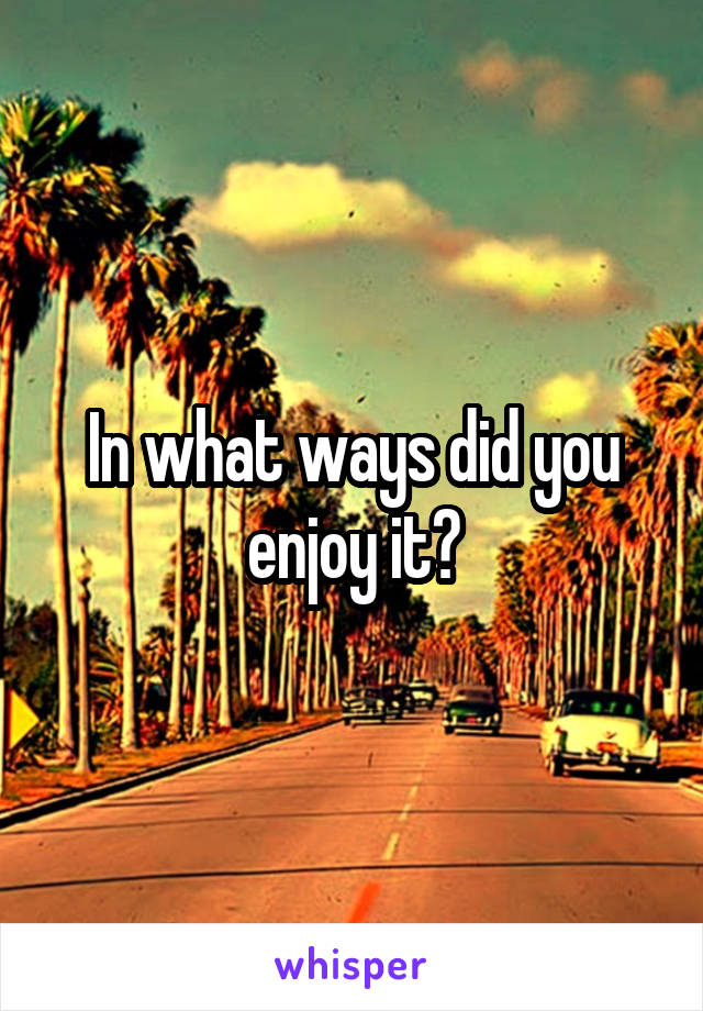 In what ways did you enjoy it?