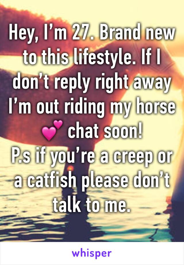 Hey, I’m 27. Brand new to this lifestyle. If I don’t reply right away I’m out riding my horse 💕 chat soon! 
P.s if you’re a creep or a catfish please don’t talk to me. 
