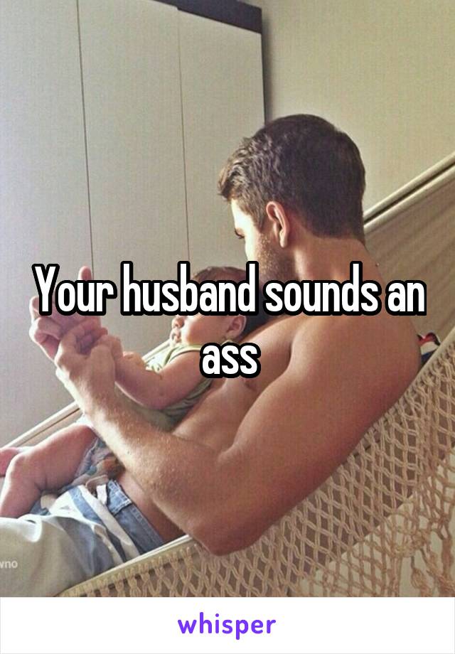 Your husband sounds an ass