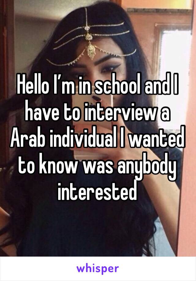 Hello I’m in school and I have to interview a Arab individual I wanted to know was anybody interested 