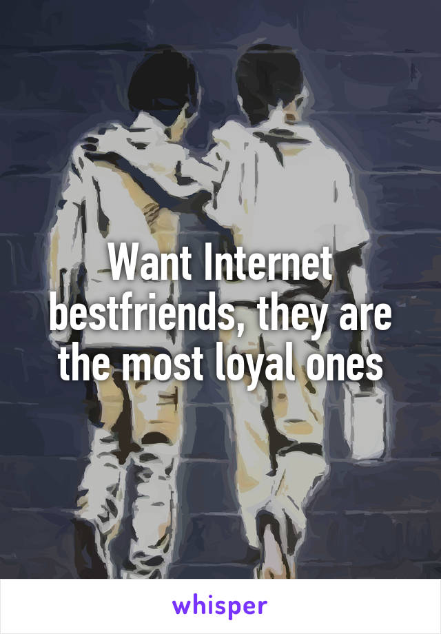 Want Internet bestfriends, they are the most loyal ones