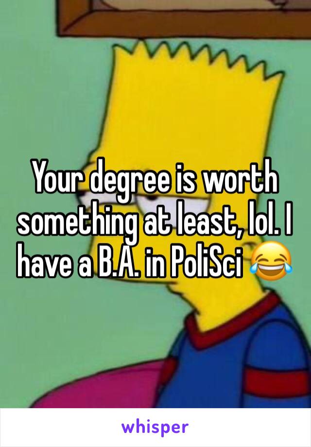 Your degree is worth something at least, lol. I have a B.A. in PoliSci 😂