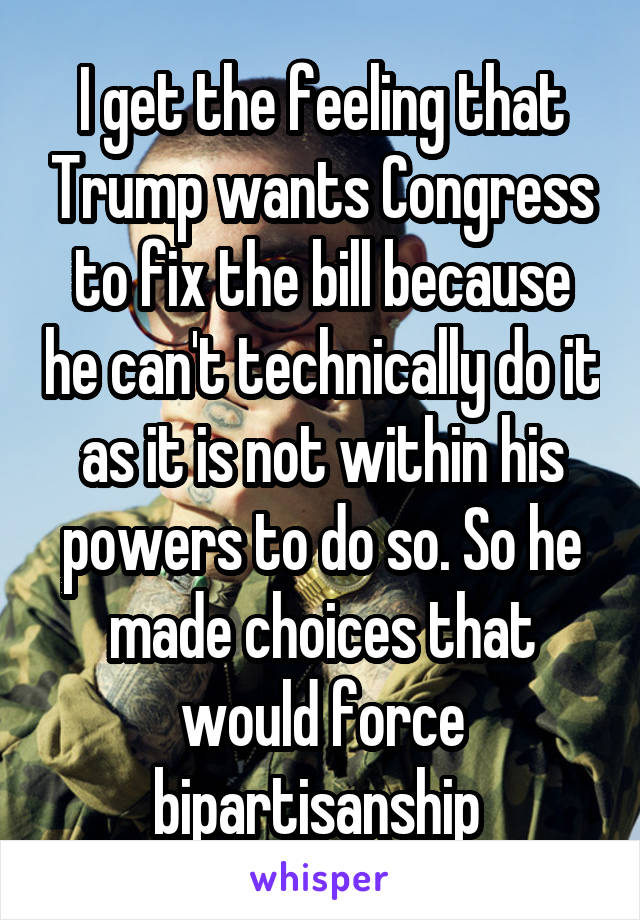 I get the feeling that Trump wants Congress to fix the bill because he can't technically do it as it is not within his powers to do so. So he made choices that would force bipartisanship 