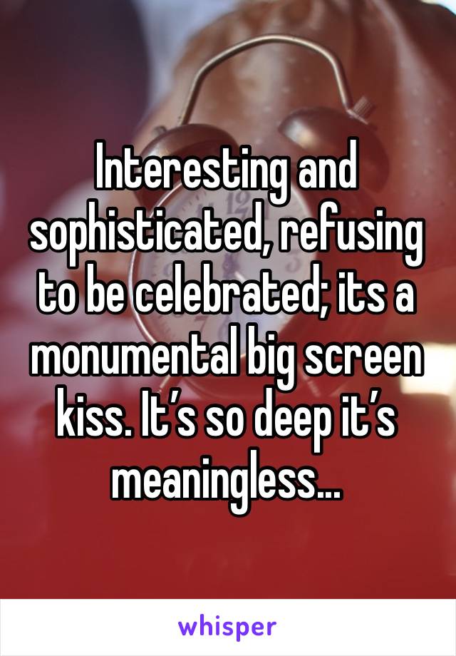 Interesting and sophisticated, refusing to be celebrated; its a monumental big screen kiss. It’s so deep it’s meaningless...