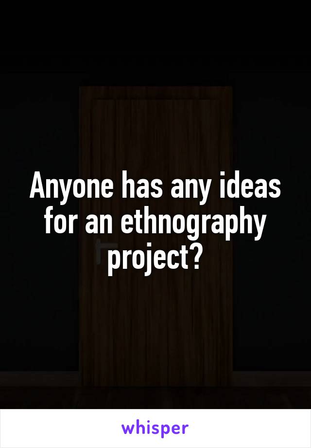 Anyone has any ideas for an ethnography project?