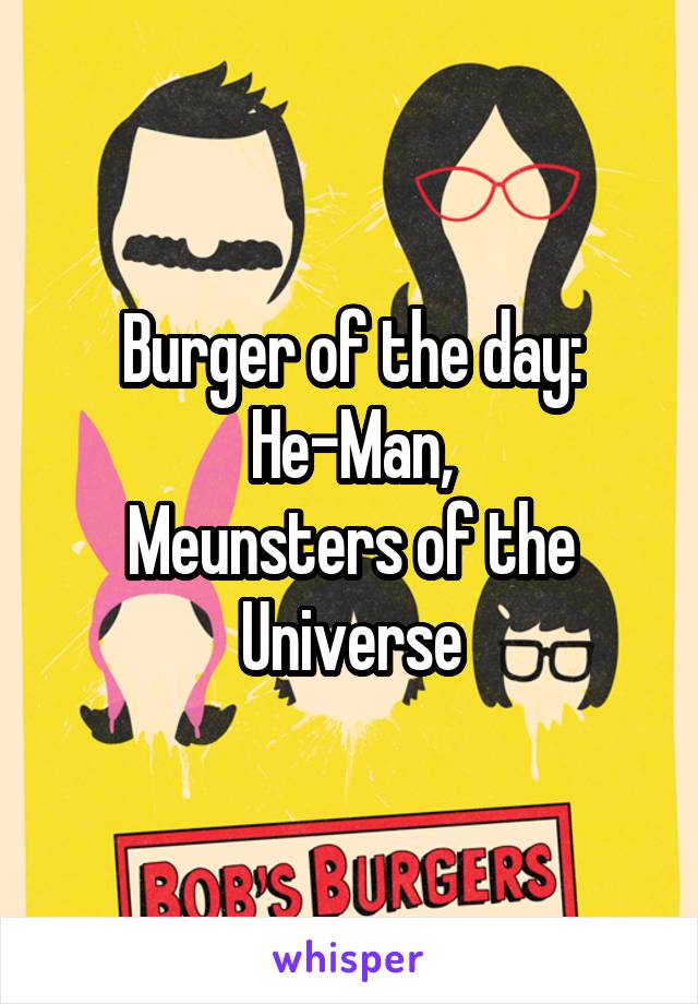 Burger of the day:
He-Man,
Meunsters of the Universe