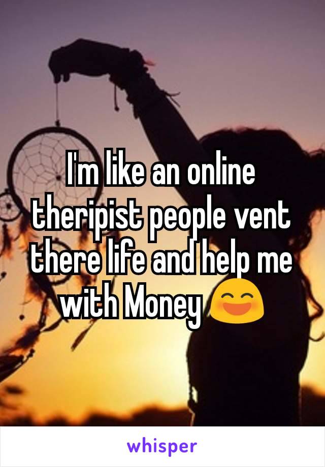 I'm like an online theripist people vent there life and help me with Money 😄