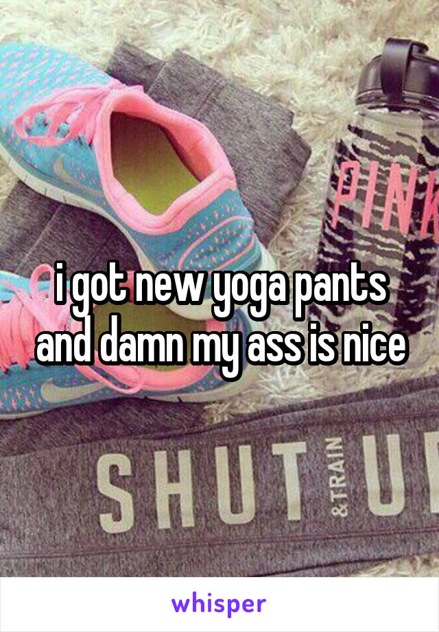 i got new yoga pants and damn my ass is nice