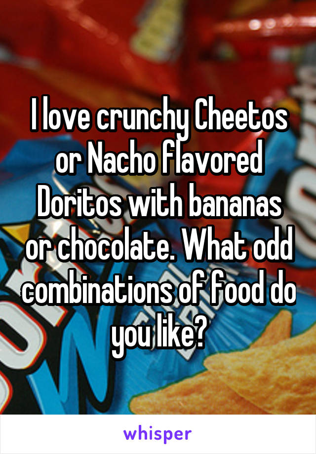 I love crunchy Cheetos or Nacho flavored Doritos with bananas or chocolate. What odd combinations of food do you like?