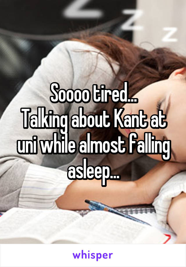 Soooo tired...
Talking about Kant at uni while almost falling asleep...